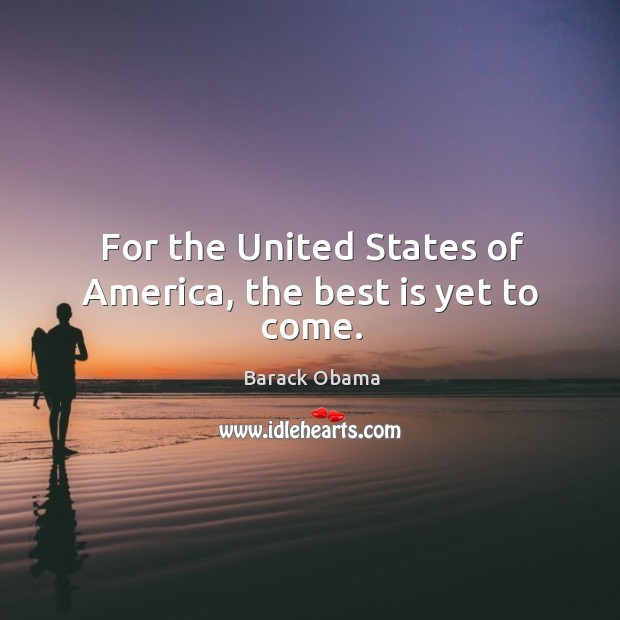 For the United States of America, the best is yet to come. Barack Obama Picture Quote