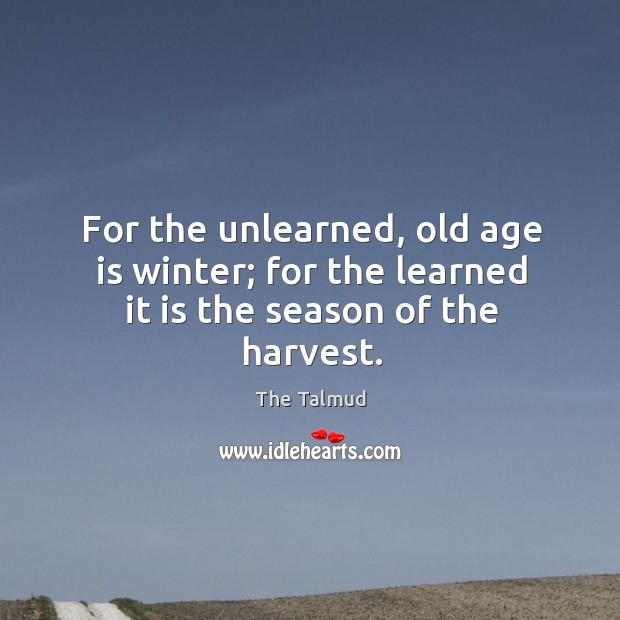 For the unlearned, old age is winter; for the learned it is the season of the harvest. Image