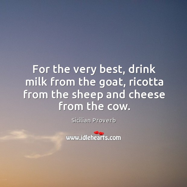 For the very best, drink milk from the goat, ricotta from the sheep and cheese from the cow. Sicilian Proverbs Image