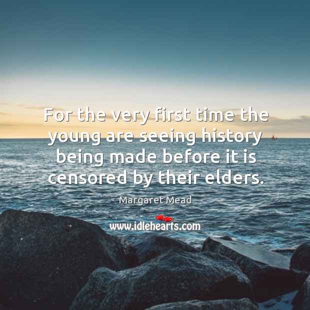 For the very first time the young are seeing history being made before it is censored by their elders. Margaret Mead Picture Quote
