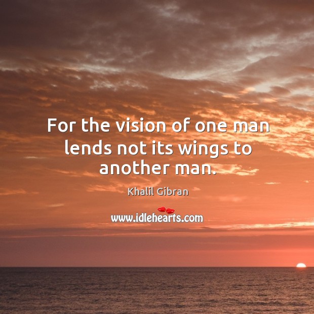 For the vision of one man lends not its wings to another man. Image