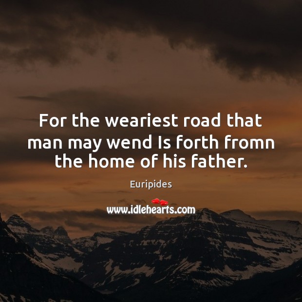 For the weariest road that man may wend Is forth fromn the home of his father. Euripides Picture Quote