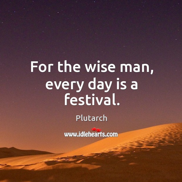 For the wise man, every day is a festival. Image