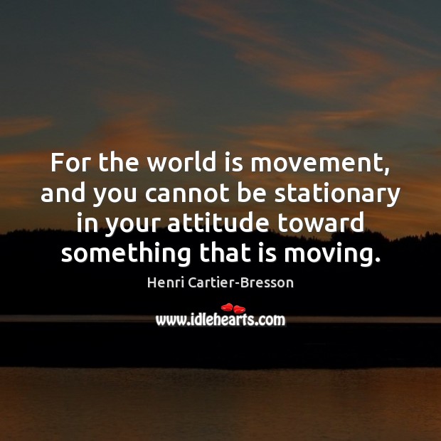 For the world is movement, and you cannot be stationary in your Image