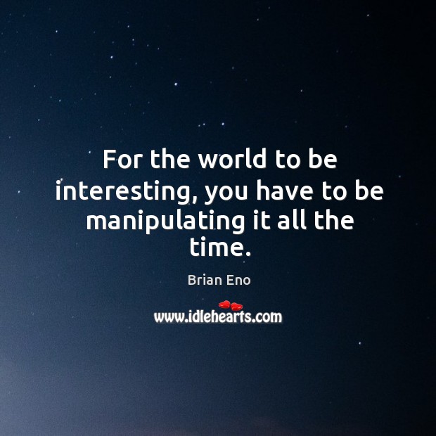 For the world to be interesting, you have to be manipulating it all the time. Brian Eno Picture Quote