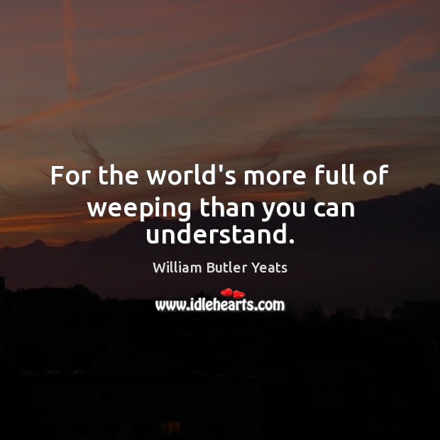 For the world’s more full of weeping than you can understand. William Butler Yeats Picture Quote