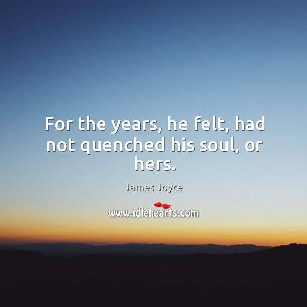 For the years, he felt, had not quenched his soul, or hers. James Joyce Picture Quote