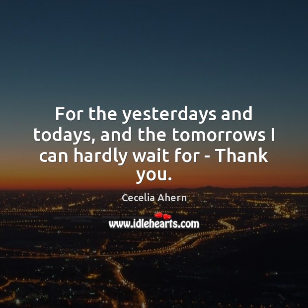 For the yesterdays and todays, and the tomorrows I can hardly wait for – Thank you. Cecelia Ahern Picture Quote