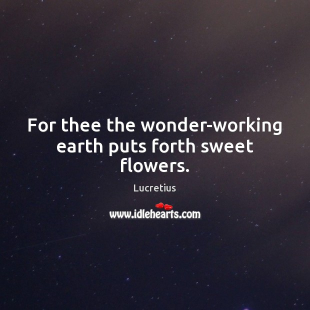 For thee the wonder-working earth puts forth sweet flowers. Lucretius Picture Quote