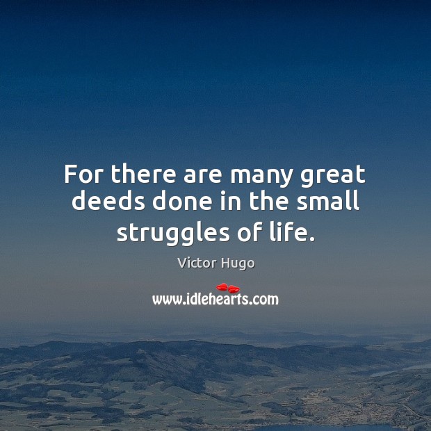 For there are many great deeds done in the small struggles of life. Victor Hugo Picture Quote