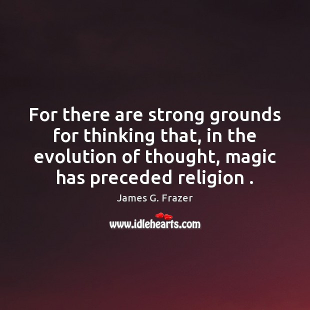 For there are strong grounds for thinking that, in the evolution of James G. Frazer Picture Quote