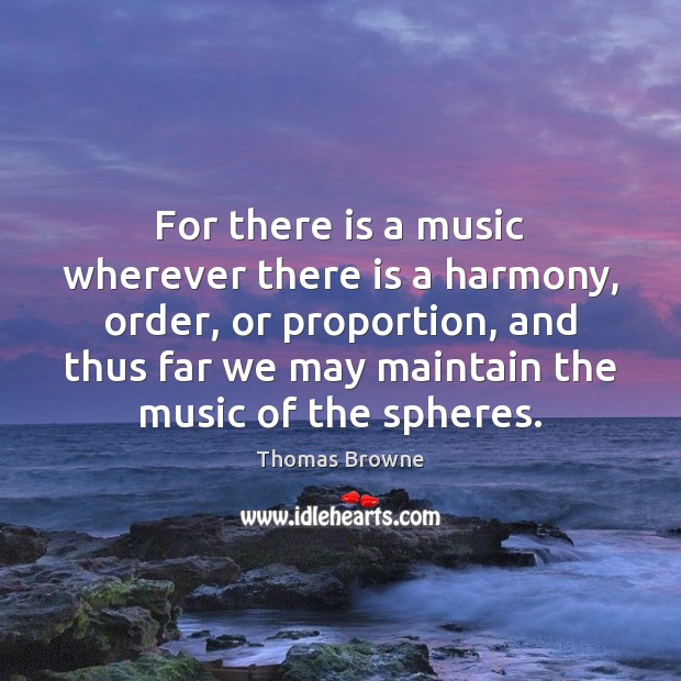 For there is a music wherever there is a harmony, order, or Thomas Browne Picture Quote