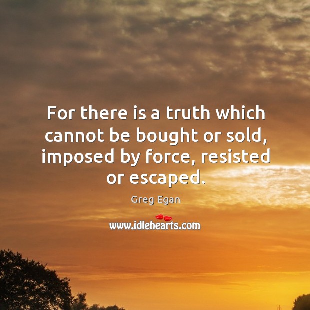 For there is a truth which cannot be bought or sold, imposed Greg Egan Picture Quote