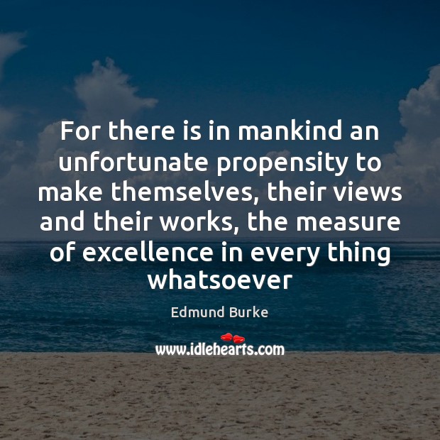 For there is in mankind an unfortunate propensity to make themselves, their Edmund Burke Picture Quote