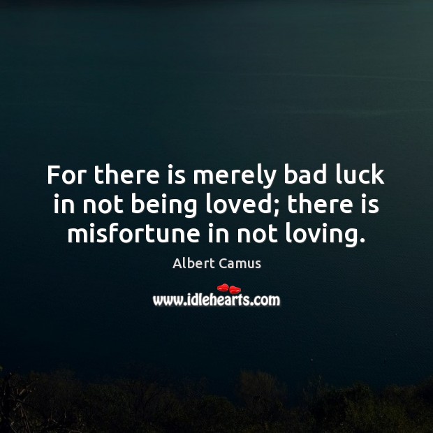 For there is merely bad luck in not being loved; there is misfortune in not loving. 