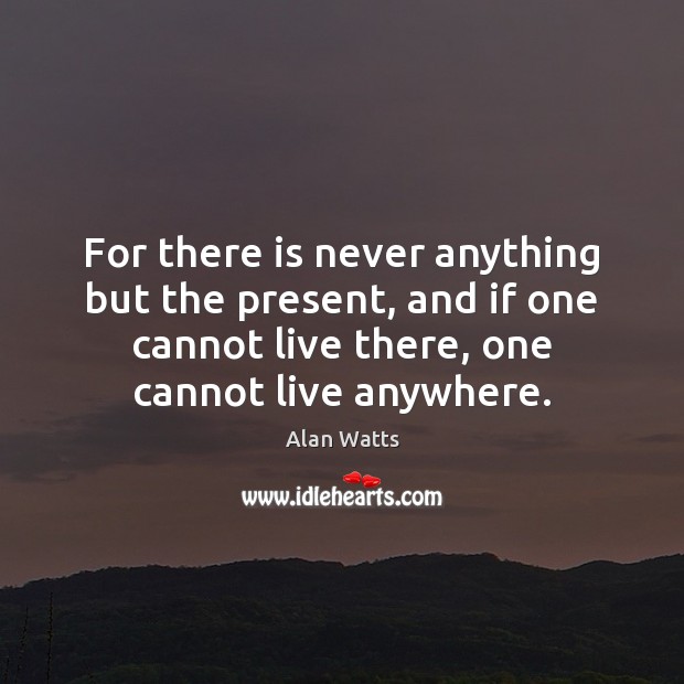 For there is never anything but the present, and if one cannot Alan Watts Picture Quote