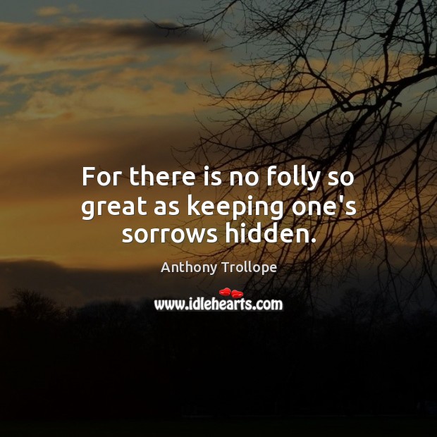 For there is no folly so great as keeping one’s sorrows hidden. Anthony Trollope Picture Quote
