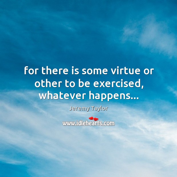 For there is some virtue or other to be exercised, whatever happens… Image