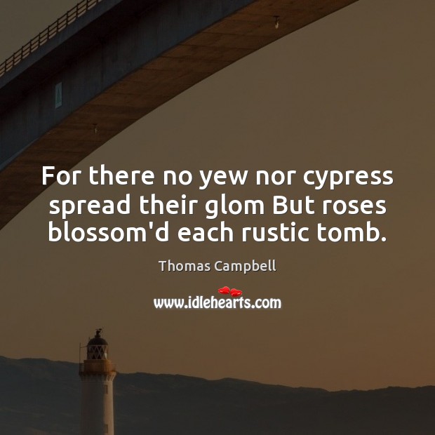 For there no yew nor cypress spread their glom But roses blossom’d each rustic tomb. Thomas Campbell Picture Quote