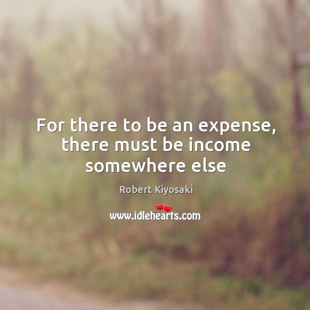 For there to be an expense, there must be income somewhere else Robert Kiyosaki Picture Quote
