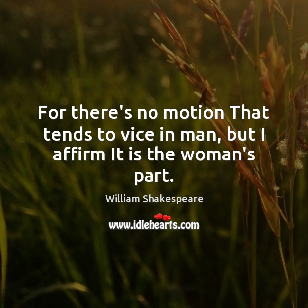 For there’s no motion That tends to vice in man, but I affirm It is the woman’s part. Image