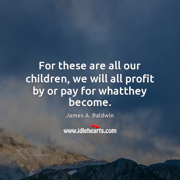 For these are all our children, we will all profit by or pay for whatthey become. James A. Baldwin Picture Quote