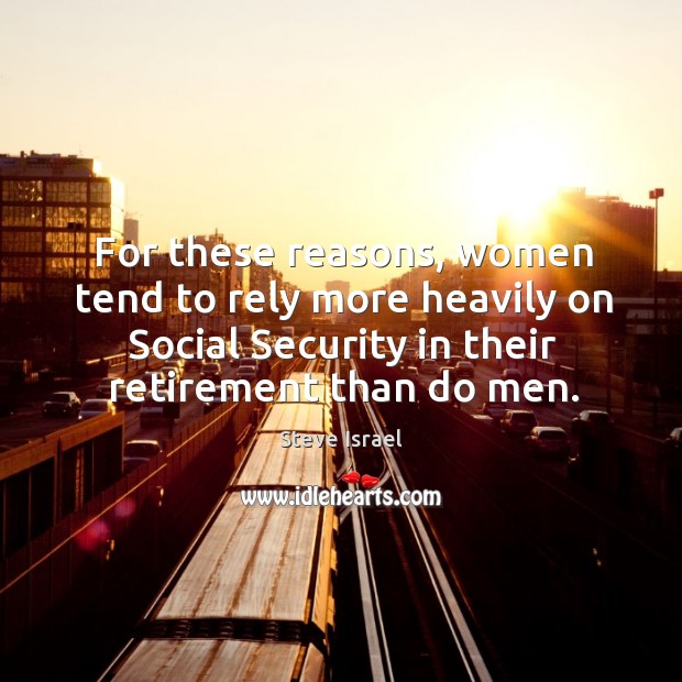 For these reasons, women tend to rely more heavily on social security in their retirement than do men. Steve Israel Picture Quote
