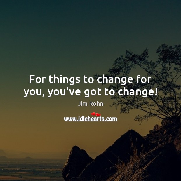 For things to change for you, you’ve got to change! Jim Rohn Picture Quote