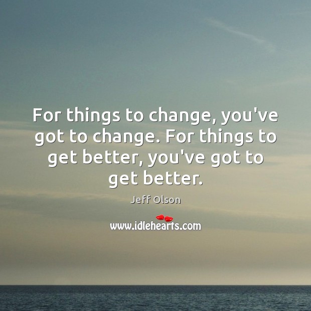For things to change, you’ve got to change. For things to get Jeff Olson Picture Quote