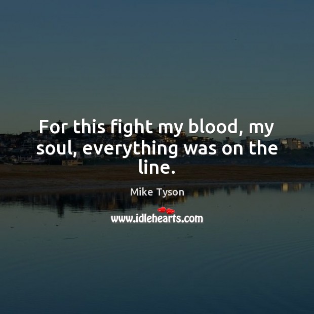 For this fight my blood, my soul, everything was on the line. Mike Tyson Picture Quote