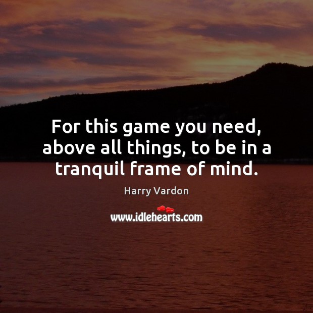For this game you need, above all things, to be in a tranquil frame of mind. Harry Vardon Picture Quote