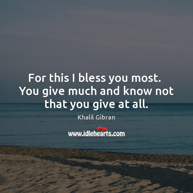 For this I bless you most.  You give much and know not that you give at all. Khalil Gibran Picture Quote