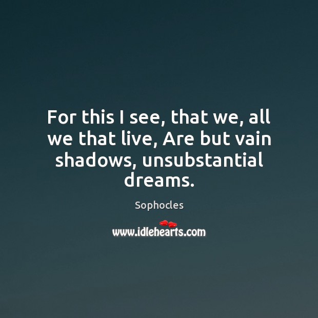 For this I see, that we, all we that live, Are but vain shadows, unsubstantial dreams. Sophocles Picture Quote