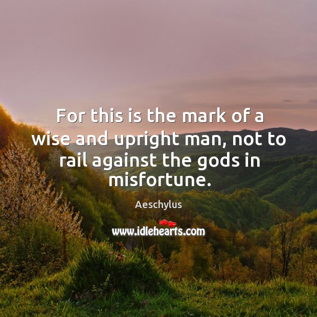 For this is the mark of a wise and upright man, not to rail against the Gods in misfortune. Image