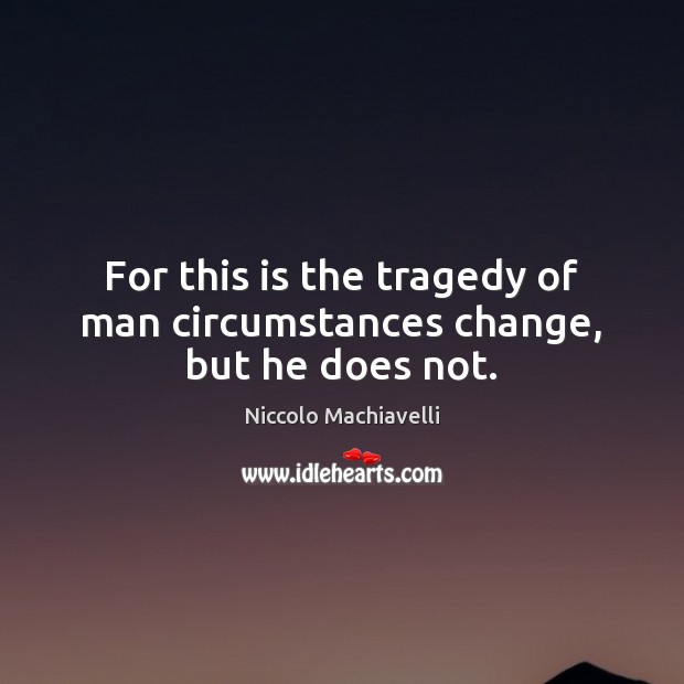 For this is the tragedy of man circumstances change, but he does not. Image