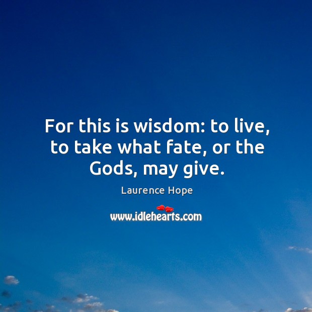 For this is wisdom: to live, to take what fate, or the Gods, may give. Laurence Hope Picture Quote