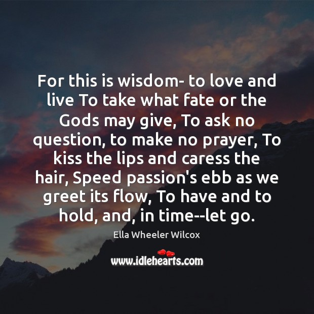 For this is wisdom- to love and live To take what fate Ella Wheeler Wilcox Picture Quote