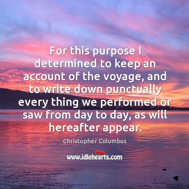 For this purpose I determined to keep an account of the voyage, and to write down punctually Christopher Columbus Picture Quote