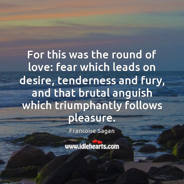 For this was the round of love: fear which leads on desire, Francoise Sagan Picture Quote