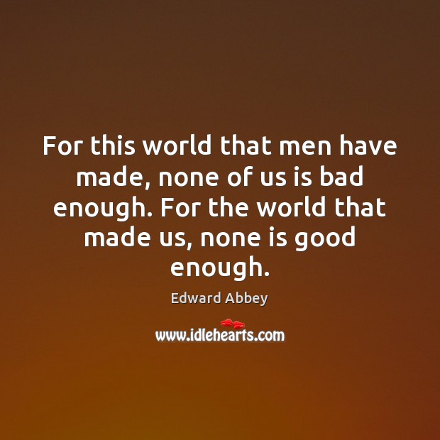 For this world that men have made, none of us is bad Edward Abbey Picture Quote