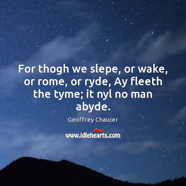 For thogh we slepe, or wake, or rome, or ryde, Ay fleeth the tyme; it nyl no man abyde. Image
