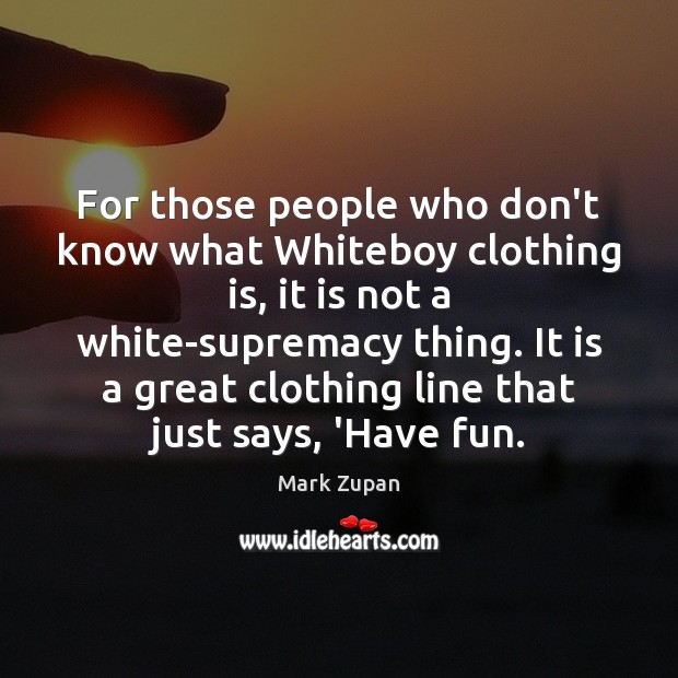 For those people who don’t know what Whiteboy clothing is, it is Mark Zupan Picture Quote