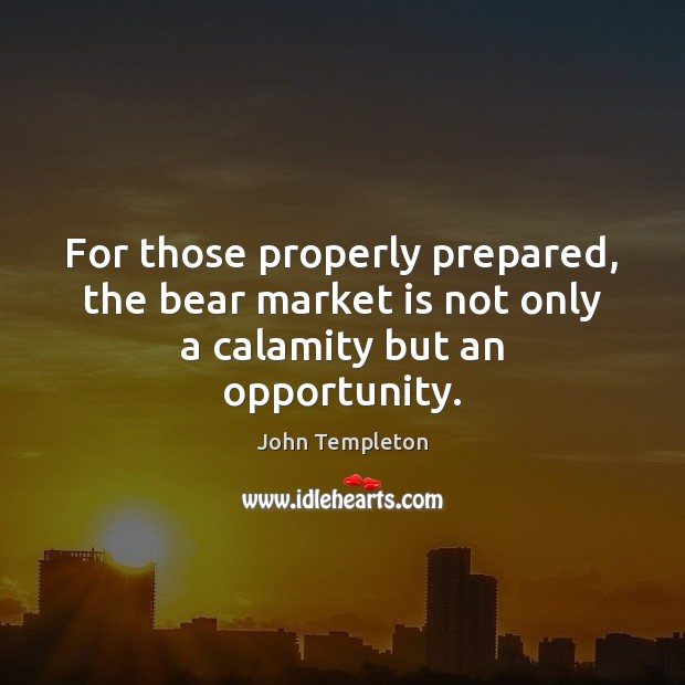 For those properly prepared, the bear market is not only a calamity but an opportunity. John Templeton Picture Quote