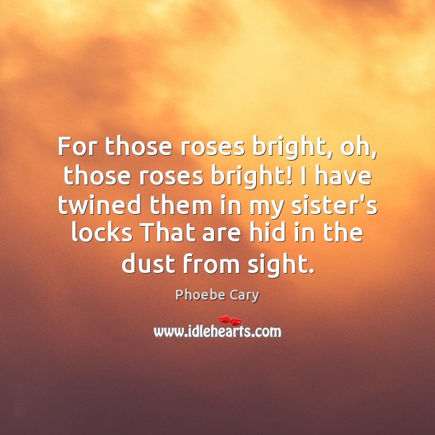 For those roses bright, oh, those roses bright! I have twined them Phoebe Cary Picture Quote