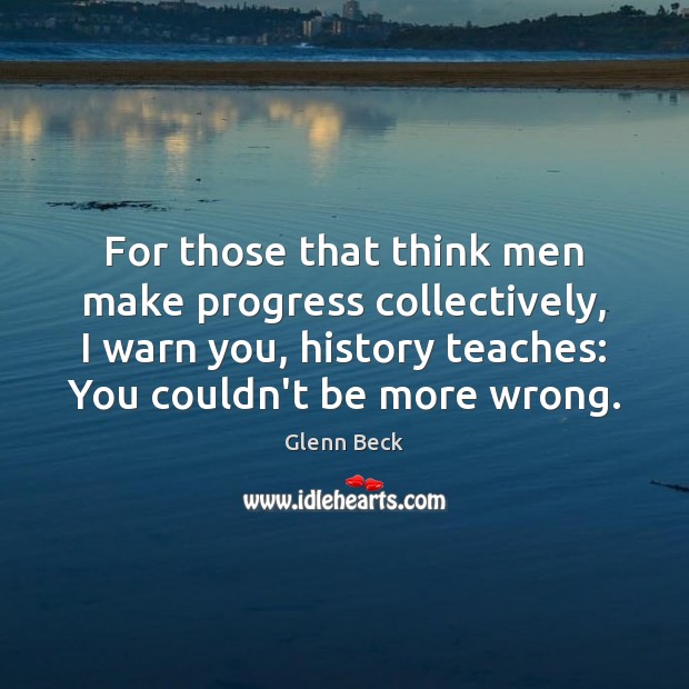 For those that think men make progress collectively, I warn you, history Glenn Beck Picture Quote