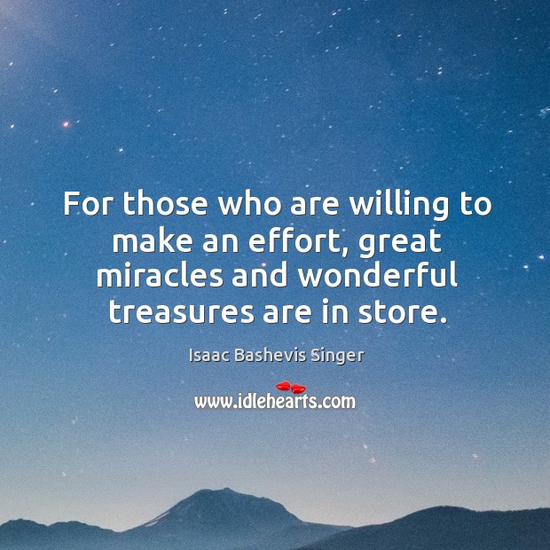 For those who are willing to make an effort, great miracles and wonderful treasures are in store. Isaac Bashevis Singer Picture Quote