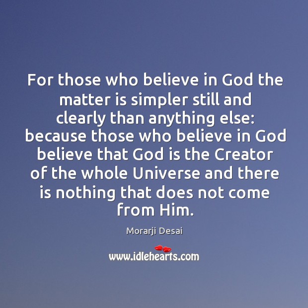 For those who believe in God the matter is simpler still and clearly than anything else: Morarji Desai Picture Quote