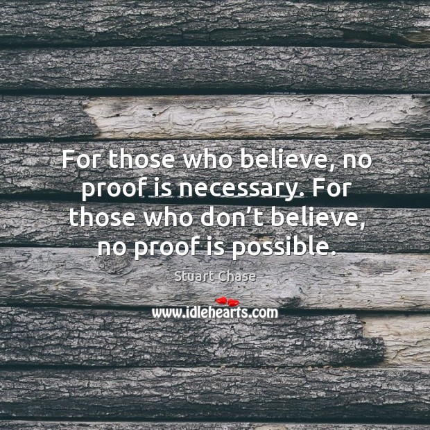 For those who believe, no proof is necessary. For those who don’t believe, no proof is possible. Stuart Chase Picture Quote