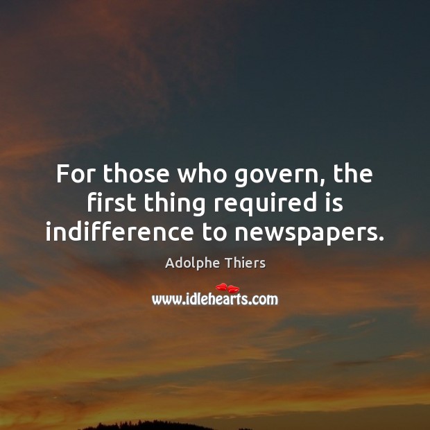 For those who govern, the first thing required is indifference to newspapers. Adolphe Thiers Picture Quote