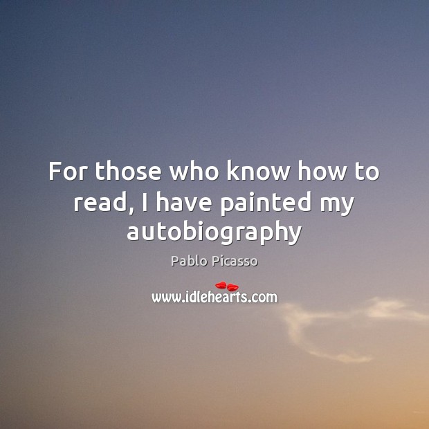 For those who know how to read, I have painted my autobiography Pablo Picasso Picture Quote